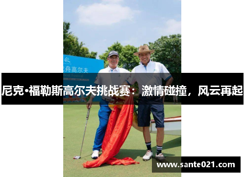 尼克·福勒斯高尔夫挑战赛:激情碰撞,风云再起 尼克·福勒斯高尔夫挑战赛:激情碰撞,风云再起