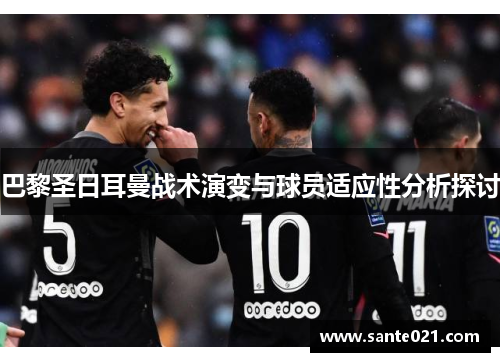 巴黎圣日耳曼战术演变与球员适应性分析探讨 巴黎圣日耳曼战术演变与球员适应性分析探讨