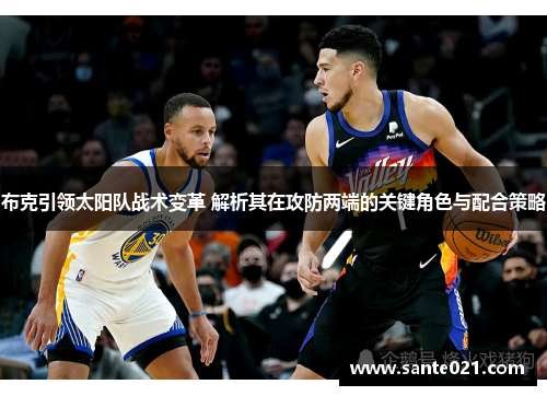 布克引领太阳队战术变革 解析其在攻防两端的关键角色与配合策略 布克引领太阳队战术变革 解析其在攻防两端的关键角色与配合策略