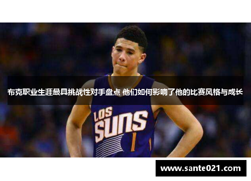 布克职业生涯最具挑战性对手盘点 他们如何影响了他的比赛风格与成长 布克职业生涯最具挑战性对手盘点 他们如何影响了他的比赛风格与成长