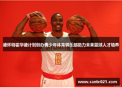 德怀特霍华德计划创办青少年体育俱乐部助力未来篮球人才培养 德怀特霍华德计划创办青少年体育俱乐部助力未来篮球人才培养